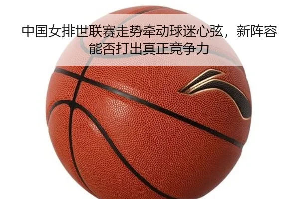 中国女排世联赛走势牵动球迷心弦，新阵容能否打出真正竞争力 | CCTV5